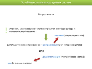 Устойчивость мультиразумных систем


                                 Вопрос власти




!    Элементы мультиразумной системы стремятся к свободе выбора и
     независимому поведению
                                                 угнетение (концентрации власти)



Дилемма: что же все-таки важнее – централизация (учет интересов целого)

                                 или
                                    децентрализация (учет интересов частей)?

    хаос (отречению от власти)
 