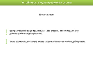Устойчивость мультиразумных систем


                              Вопрос власти




!   Централизация и децентрализация – две стороны одной медали. Они
    должны работать одновременно.



!   И это возможно, поскольку власть сродни знанию – ее можно дублировать.
 