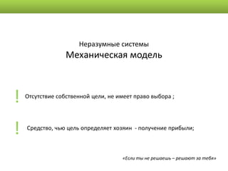 Неразумные системы
                  Механическая модель



!   Отсутствие собственной цели, не имеет право выбора ;




!   Средство, чью цель определяет хозяин - получение прибыли;



                                     «Если ты не решаешь – решают за тебя»
 