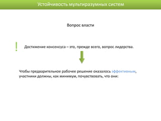 Устойчивость мультиразумных систем


                             Вопрос власти




!     Достижение консенсуса – это, прежде всего, вопрос лидерства.




    Чтобы предварительное рабочее решение оказалось эффективным,
    участники должны, как минимум, почувствовать, что они:
 