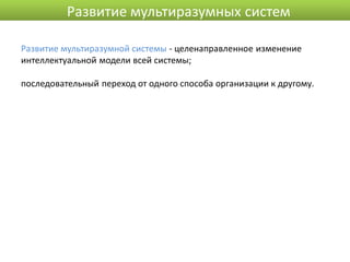 Развитие мультиразумных систем

Развитие мультиразумной системы - целенаправленное изменение
интеллектуальной модели всей системы;

последовательный переход от одного способа организации к другому.
 