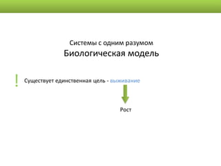 Системы с одним разумом
                 Биологическая модель


!   Существует единственная цель - выживание



                                     Рост
 