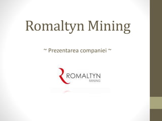 RomaltynMining 
~ Prezentarea companiei ~ 
 
