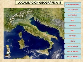 MAR MEDITERRÁNEO
MAR ADRIÁTICO
MAR TIRRENO
ALPES
APENINOS
ROMA
RÍO TÍBER
RÍO PO
ISLA DE SICILIA
ISLA DE CÓRCEGA
ISLA DE CERDEÑA
LOCALIZACIÓN GEOGRÁFICA III
 