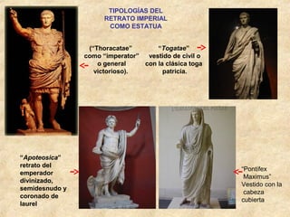 TIPOLOGÍAS DEL
RETRATO IMPERIAL
COMO ESTATUA
(“Thoracatae”
como “imperator”
o general
victorioso).
“Togatae”
vestido de civil o
con la clásica toga
patricia.
“Apoteosica”
retrato del
emperador
divinizado,
semidesnudo y
coronado de
laurel
“Pontifex
Maximus”
Vestido con la
cabeza
cubierta
 