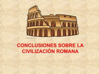 CONCLUSIONES SOBRE LA
CIVILIZACIÓN ROMANA
 