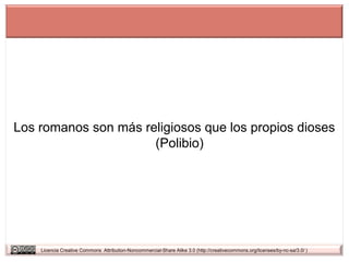 Los romanos son más religiosos que los propios dioses
                      (Polibio)




    Licencia Creative Commons Attribution-Noncommercial-Share Alike 3.0 (http://creativecommons.org/licenses/by-nc-sa/3.0/ )
 