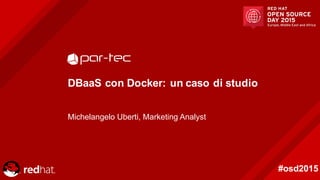 #osd2015
DBaaS  con  Docker:  un  caso  di  studio
Michelangelo  Uberti,  Marketing  Analyst
 