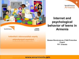 Internet and
                psychological
              behavior of teens in
                   Armenia


              Roman Harutyunyan, Child Protection
                           Expert
                        WV Armenia




www.wvarmenia.am
 
