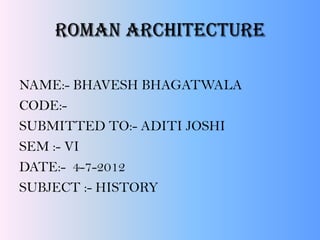 Roman architecture
NAME:- BHAVESH BHAGATWALA
CODE:-
SUBMITTED TO:- ADITI JOSHI
SEM :- VI
DATE:- 4-7-2012
SUBJECT :- HISTORY
 