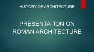 HISTORY OF ARCHITECTURE
PRESENTATION ON
ROMAN ARCHITECTURE
 