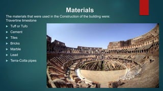 Materials
The materials that were used in the Construction of the building were:
Travertine limestone
 Tuff or Tufo
 Cement
 Tiles
 Bricks
 Marble
 Lead
 Terra-Cotta pipes
 
