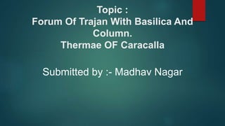 Topic :
Forum Of Trajan With Basilica And
Column.
Thermae OF Caracalla
Submitted by :- Madhav Nagar
 