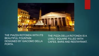THE PIZZA DELLA ROTONDA IS A
LIVELY SQUARE FILLED WITH
CAFES, BARS AND RESTAYRANT.
THE PIAZZA ROTONDA WITH ITS
BEAUTIFUL FOUNTAIN
DESIGNED BY GIACOMO DELLA
PORTA.
 