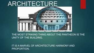 ARCHITECTURE
THE MOST STRIKING THING ABOUT THE PANTHEON IS THE
UNITY OF THE BUILDING.
IT IS A MARVEL OF ARCHITECTURE HARMONY AND
PROPORTION.
 