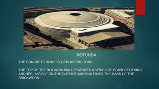 ROTUNDA
THE CONCRETE DOME IS 4,535 METRIC TONS.
THE TOP OF THE ROTUNDA WALL FEATURES A SERIES OF BRICK RELIEVING
ARCHES , VISIBLE ON THE OUTSIDE AND BUILT INTO THE MASS OF THE
BRICKWORK.
 