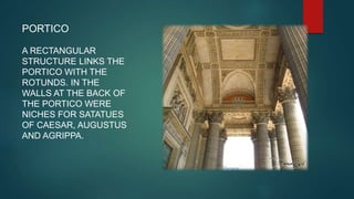 PORTICO
A RECTANGULAR
STRUCTURE LINKS THE
PORTICO WITH THE
ROTUNDS. IN THE
WALLS AT THE BACK OF
THE PORTICO WERE
NICHES FOR SATATUES
OF CAESAR, AUGUSTUS
AND AGRIPPA.
 