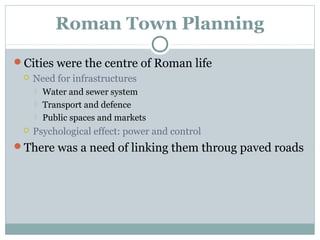 Roman Town Planning
Cities were the centre of Roman life
 Need for infrastructures
 Water and sewer system
 Transport and defence
 Public spaces and markets
 Psychological effect: power and control
There was a need of linking them throug paved roads
 