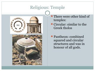Religious: Temple
There were other kind of
temples:
Circular: similar to the
Greek tholos
Pantheon: combined
squared and circular
structures and was in
honour of all gods.
 