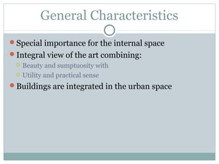 General Characteristics
Special importance for the internal space
Integral view of the art combining:
 Beauty and sumptuosity with
 Utility and practical sense
Buildings are integrated in the urban space
 