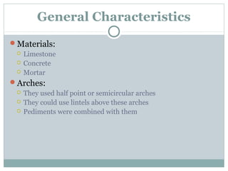 General Characteristics
Materials:
 Limestone
 Concrete
 Mortar
Arches:
 They used half point or semicircular arches
 They could use lintels above these arches
 Pediments were combined with them
 