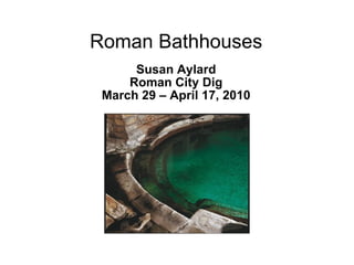 Roman Bathhouses Susan Aylard Roman City Dig March 29 – April 17, 2010 