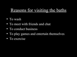 Reasons for visiting the baths To wash To meet with friends and chat To conduct business To play games and entertain themselves To exercise 