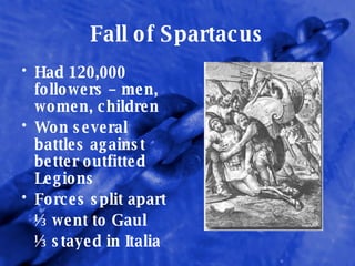 Fall of Spartacus Had 120,000 followers – men, women, children Won several battles against better outfitted Legions Forces split apart  ½ went to Gaul ½ stayed in Italia 