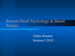 Roman Death Mythology & Burial Rituals Aleks Jimenez Session 2 2010 