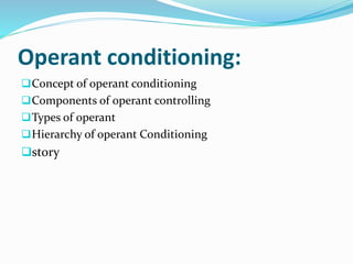 Operant conditioning:
Concept of operant conditioning
Components of operant controlling
Types of operant
Hierarchy of operant Conditioning
story
 