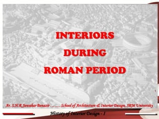 INTERIORS
                                 DURING
                      ROMAN PERIOD
                                                                                         1



Ar. S.H.R.Jawahar Benazir ……. School of Architecture & Interior Design, SRM University
                          History of Interior Design - I
 