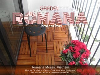 Romana Mosaic Vietnam
Number One Brand of Wood Floor for Outdoor in Vietnam
Tel: 09 48 41 46 46 l www.vnromana.com
 