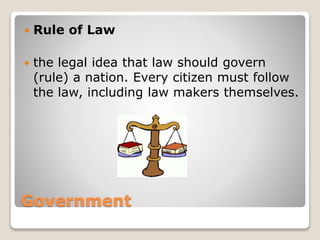 Government
Rule of Law
the legal idea that law should govern
(rule) a nation. Every citizen must follow
the law, including law makers themselves.