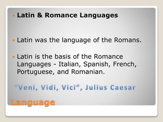 Language
Latin & Romance Languages
Latin was the language of the Romans.
Latin is the basis of the Romance
Languages - Italian, Spanish, French,
Portuguese, and Romanian.