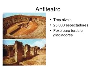 Anfiteatro
• Tres niveis
• 25.000 espectadores
• Foxo para feras e
gladiadores
 
