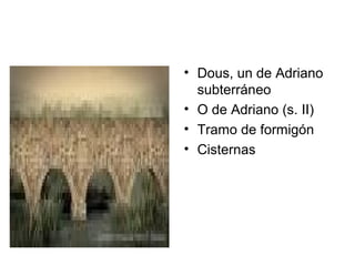 • Dous, un de Adriano
subterráneo
• O de Adriano (s. II)
• Tramo de formigón
• Cisternas
 