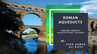 ROMAN
AQUEDUCTS
-DESI GN CONCEPT
- A R C H I T E C T U R A L F E AT U R E S
S Y E D A H M E D
A L I R I Z V I
11
BY :
 
