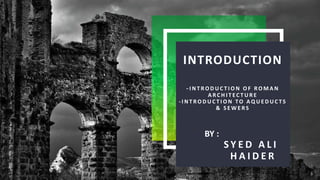 INTRODUCTION
-I N T R O D U C T I O N O F R O M A N
A R C H I T E C T U R E
- I N T R O D U C T I O N TO A Q U E D U C T S
& S E W E R S
S Y E D A L I
H A I D E R
3
BY :
 