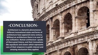 -CONCLUSION-
Architecture is a dynamic phenomenon.
Different innovational styles and forms of
architecture have appeared every century.
Without an architecture there is no soul of
any civilization. Roman architecture speaks
of there great history, and their innovations
like aqueducts and sewers which represents
care of their emperors in public interest and
amazing mechanism they applied.
 