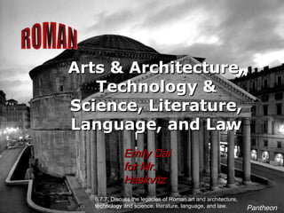 Arts & Architecture,Arts & Architecture,
Technology &Technology &
Science, Literature,Science, Literature,
Language, and LawLanguage, and Law
Emily DaiEmily Dai
for Mr.for Mr.
HaskvitzHaskvitz
6.7.7: Discuss the legacies of Roman art and architecture,
technology and science, literature, language, and law. Pantheon
 