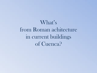 What’s
from Roman achitecture
   in current buildings
       of Cuenca?
 