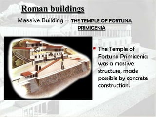 Roman buildings
Massive Building

– THE TEMPLE OF FORTUNA
PRIMIGENIA

 The Temple of
Fortuna Primigenia
was a massive
structure, made
possible by concrete
construction.

 