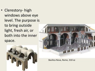 • Clerestory- high
windows above eye
level. The purpose is
to bring outside
light, fresh air, or
both into the inner
space.

Basilica Nova, Rome, 310 ce

 