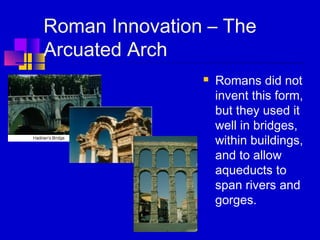 Roman Innovation – The
Arcuated Arch
 Romans did not
invent this form,
but they used it
well in bridges,
within buildings,
and to allow
aqueducts to
span rivers and
gorges.
 