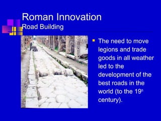 Roman Innovation
Road Building
 The need to move
legions and trade
goods in all weather
led to the
development of the
best roads in the
world (to the 19th
century).
 