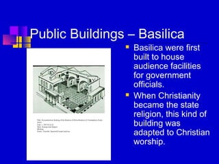 Public Buildings – Basilica
 Basilica were first
built to house
audience facilities
for government
officials.
 When Christianity
became the state
religion, this kind of
building was
adapted to Christian
worship.
 