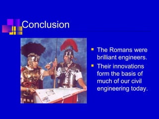 Conclusion
 The Romans were
brilliant engineers.
 Their innovations
form the basis of
much of our civil
engineering today.
 
