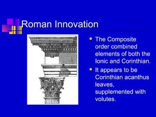 Roman Innovation
 The Composite
order combined
elements of both the
Ionic and Corinthian.
 It appears to be
Corinthian acanthus
leaves,
supplemented with
volutes.
 