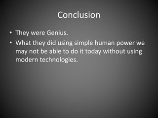Conclusion
• They were Genius.
• What they did using simple human power we
may not be able to do it today without using
modern technologies.
 