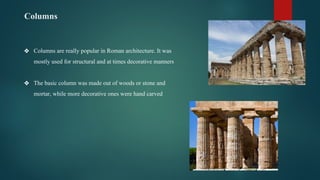 Columns
❖ Columns are really popular in Roman architecture. It was
mostly used for structural and at times decorative manners
❖ The basic column was made out of woods or stone and
mortar, while more decorative ones were hand carved
 